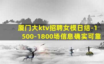厦门大ktv招聘女模日结-1500-1800场信息确实可靠